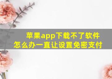 苹果app下载不了软件怎么办一直让设置免密支付