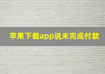 苹果下载app说未完成付款