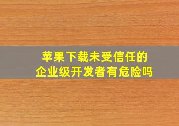 苹果下载未受信任的企业级开发者有危险吗