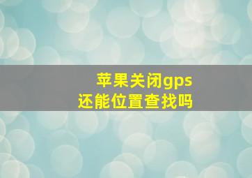 苹果关闭gps还能位置查找吗