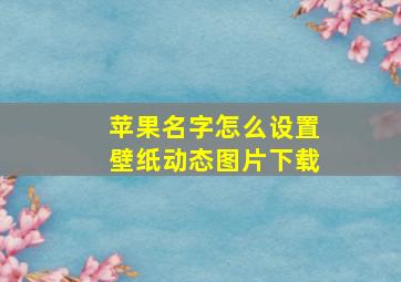 苹果名字怎么设置壁纸动态图片下载