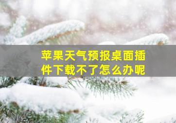 苹果天气预报桌面插件下载不了怎么办呢