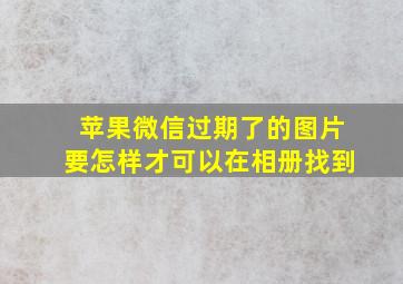 苹果微信过期了的图片要怎样才可以在相册找到