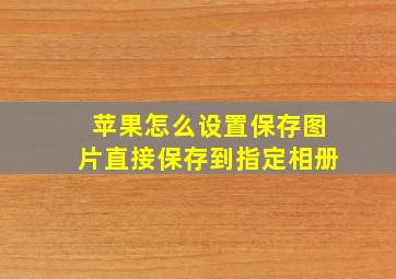 苹果怎么设置保存图片直接保存到指定相册