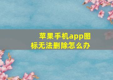 苹果手机app图标无法删除怎么办