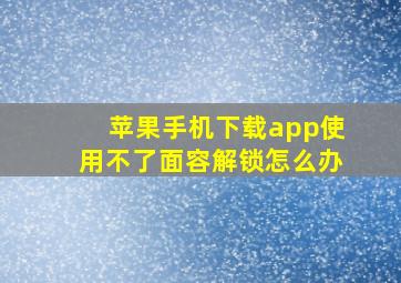 苹果手机下载app使用不了面容解锁怎么办