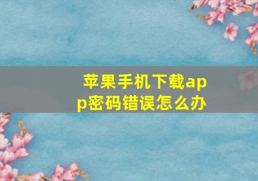 苹果手机下载app密码错误怎么办