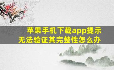 苹果手机下载app提示无法验证其完整性怎么办