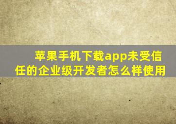 苹果手机下载app未受信任的企业级开发者怎么样使用