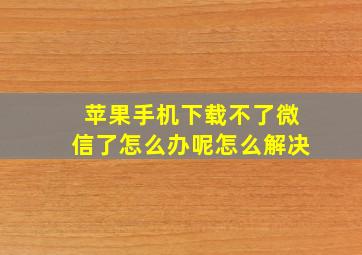 苹果手机下载不了微信了怎么办呢怎么解决