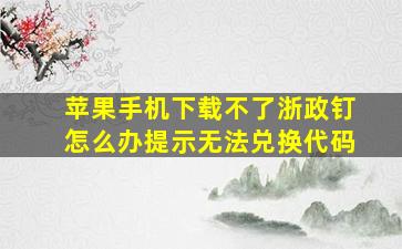 苹果手机下载不了浙政钉怎么办提示无法兑换代码