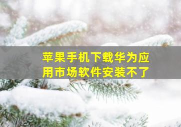 苹果手机下载华为应用市场软件安装不了