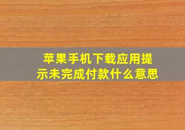 苹果手机下载应用提示未完成付款什么意思