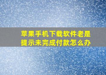 苹果手机下载软件老是提示未完成付款怎么办