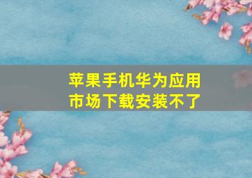 苹果手机华为应用市场下载安装不了