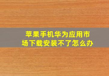 苹果手机华为应用市场下载安装不了怎么办