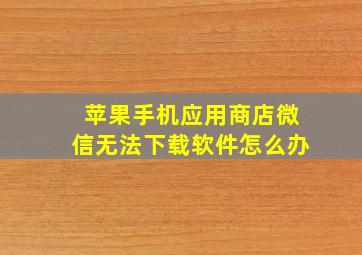 苹果手机应用商店微信无法下载软件怎么办