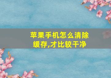 苹果手机怎么清除缓存,才比较干净