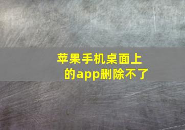 苹果手机桌面上的app删除不了