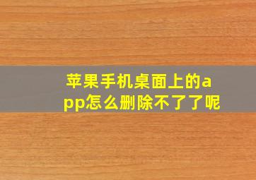 苹果手机桌面上的app怎么删除不了了呢