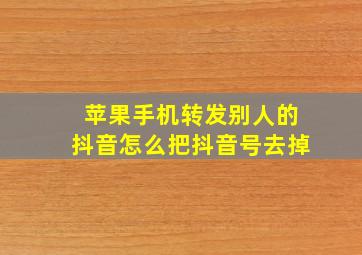 苹果手机转发别人的抖音怎么把抖音号去掉