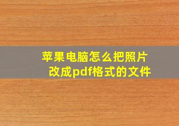 苹果电脑怎么把照片改成pdf格式的文件