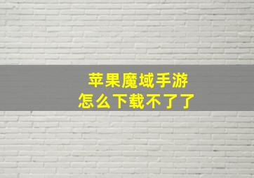 苹果魔域手游怎么下载不了了