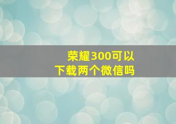 荣耀300可以下载两个微信吗