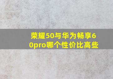 荣耀50与华为畅享60pro哪个性价比高些