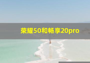 荣耀50和畅享20pro