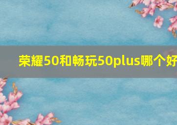 荣耀50和畅玩50plus哪个好