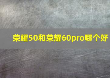 荣耀50和荣耀60pro哪个好