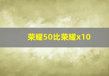 荣耀50比荣耀x10