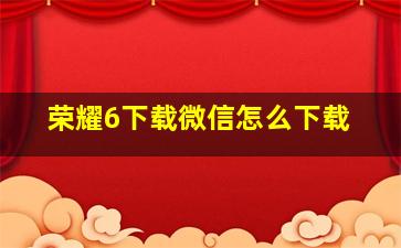 荣耀6下载微信怎么下载