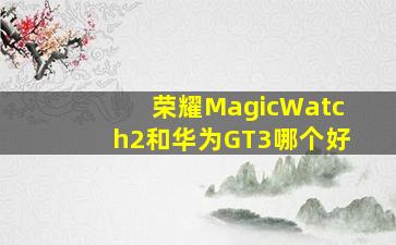 荣耀MagicWatch2和华为GT3哪个好