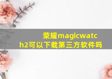 荣耀magicwatch2可以下载第三方软件吗