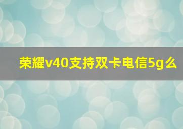 荣耀v40支持双卡电信5g么