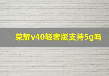 荣耀v40轻奢版支持5g吗