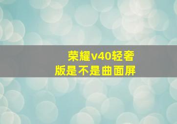 荣耀v40轻奢版是不是曲面屏