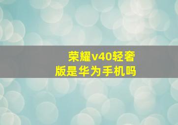 荣耀v40轻奢版是华为手机吗