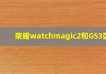 荣耀watchmagic2和GS3区别