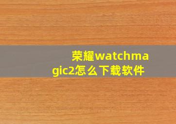 荣耀watchmagic2怎么下载软件