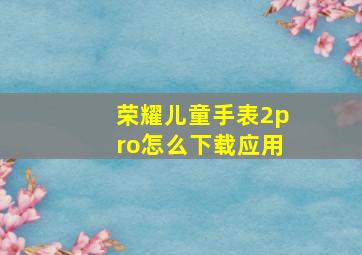 荣耀儿童手表2pro怎么下载应用