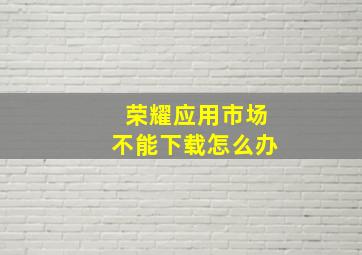 荣耀应用市场不能下载怎么办