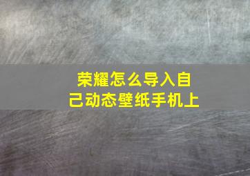 荣耀怎么导入自己动态壁纸手机上