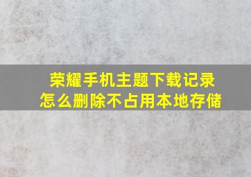 荣耀手机主题下载记录怎么删除不占用本地存储