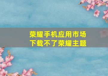 荣耀手机应用市场下载不了荣耀主题