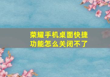 荣耀手机桌面快捷功能怎么关闭不了