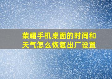 荣耀手机桌面的时间和天气怎么恢复出厂设置