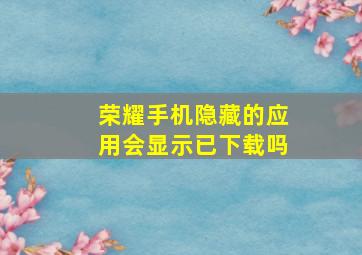 荣耀手机隐藏的应用会显示已下载吗